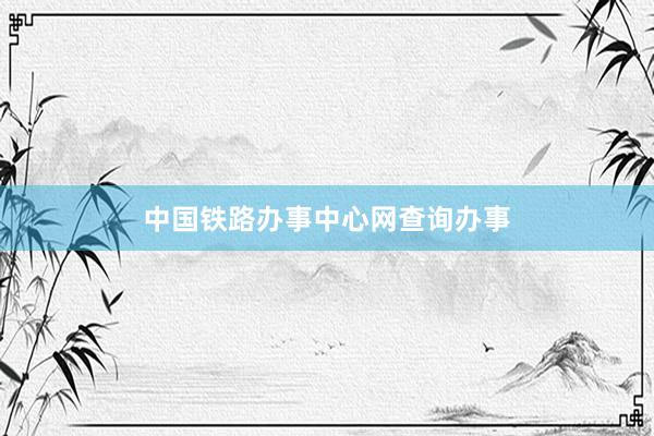 中国铁路办事中心网查询办事