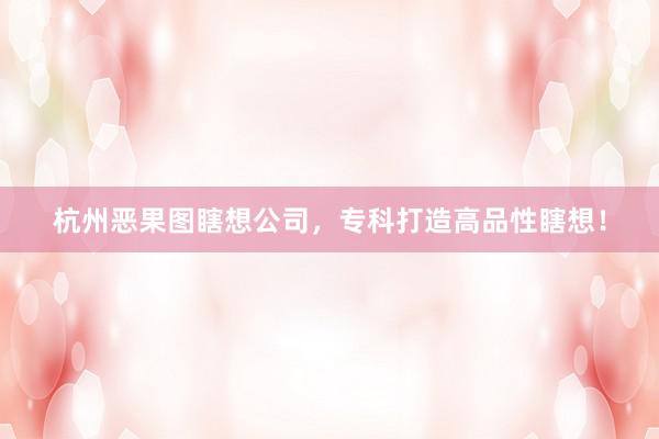 杭州恶果图瞎想公司，专科打造高品性瞎想！