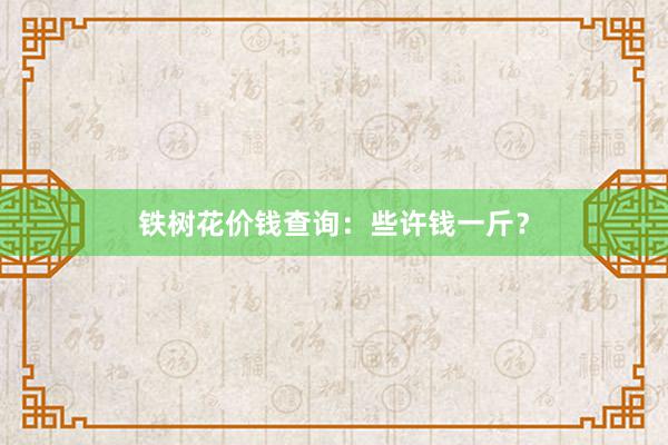 铁树花价钱查询：些许钱一斤？