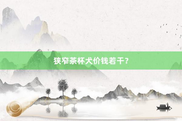 狭窄茶杯犬价钱若干？